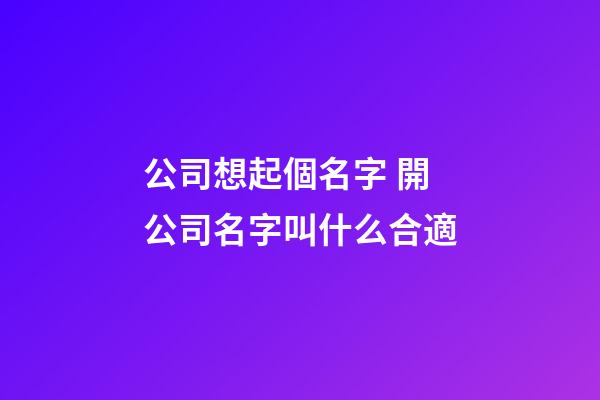 公司想起個名字 開公司名字叫什么合適-第1張-公司起名-玄機派